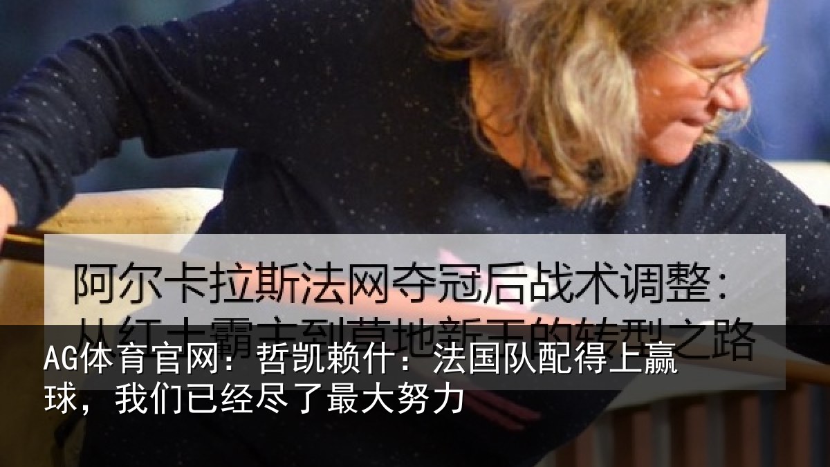 AG体育官网:哲凯赖什:法国队配得上赢球,我们已经尽了最大努力