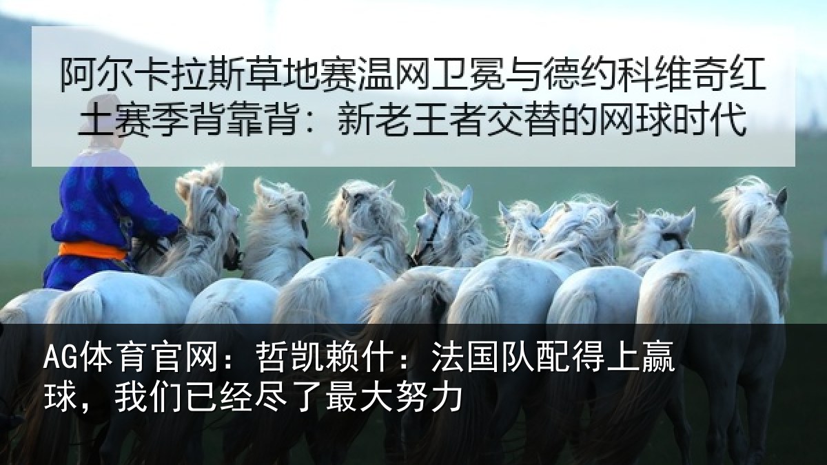 AG体育官网:哲凯赖什:法国队配得上赢球,我们已经尽了最大努力