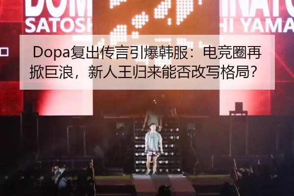 Dopa复出传言引爆韩服：电竞圈再掀巨浪，新人王归来能否改写格局？