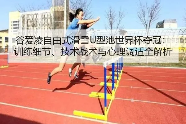 谷爱凌自由式滑雪U型池世界杯夺冠：训练细节、技术战术与心理调适全解析