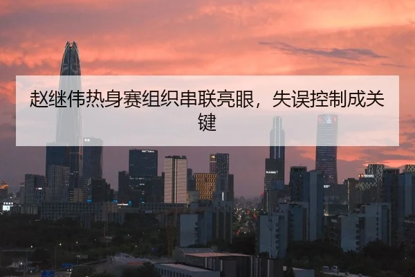 赵继伟热身赛组织串联亮眼，失误控制成关键