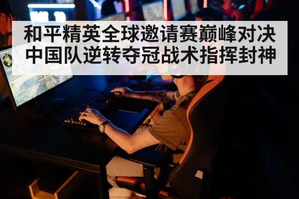 和平精英全球邀请赛巅峰对决 中国队逆转夺冠战术指挥封神