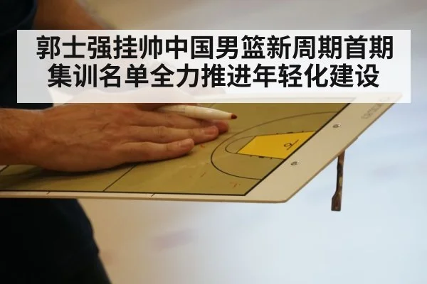 郭士强挂帅中国男篮新周期首期集训名单全力推进年轻化建设