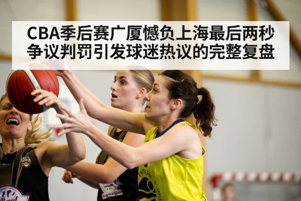 CBA季后赛广厦憾负上海最后两秒争议判罚引发球迷热议的完整复盘