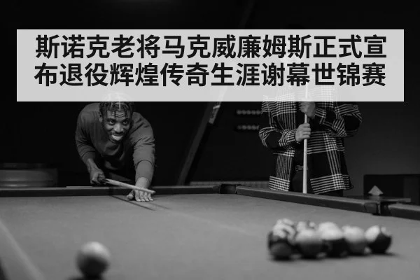 斯诺克老将马克威廉姆斯正式宣布退役辉煌传奇生涯谢幕世锦赛